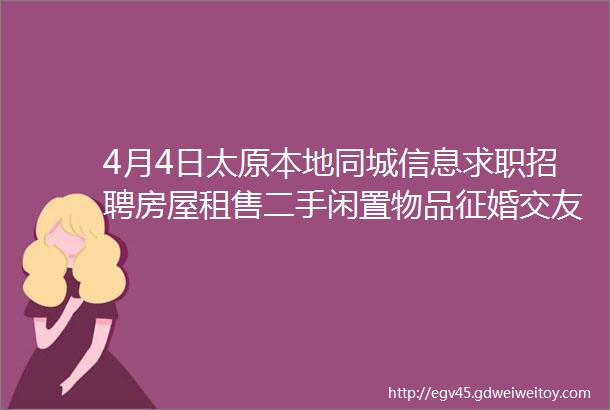 4月4日太原本地同城信息求职招聘房屋租售二手闲置物品征婚交友larr点击查看