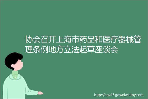 协会召开上海市药品和医疗器械管理条例地方立法起草座谈会