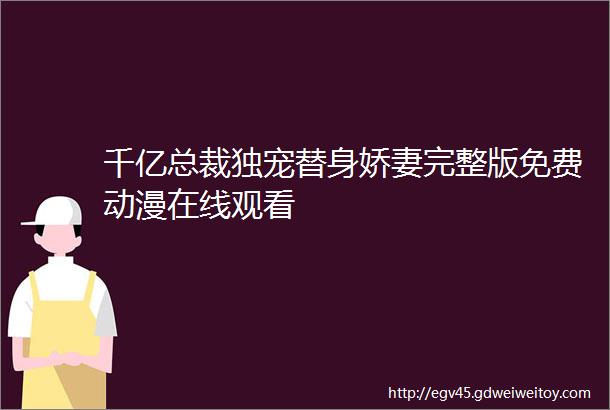 千亿总裁独宠替身娇妻完整版免费动漫在线观看