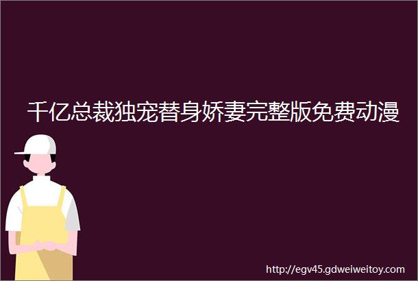 千亿总裁独宠替身娇妻完整版免费动漫