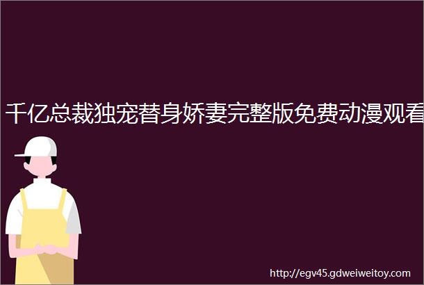 千亿总裁独宠替身娇妻完整版免费动漫观看