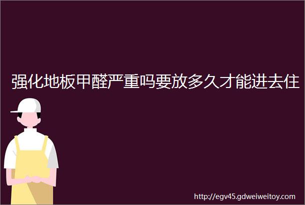 强化地板甲醛严重吗要放多久才能进去住