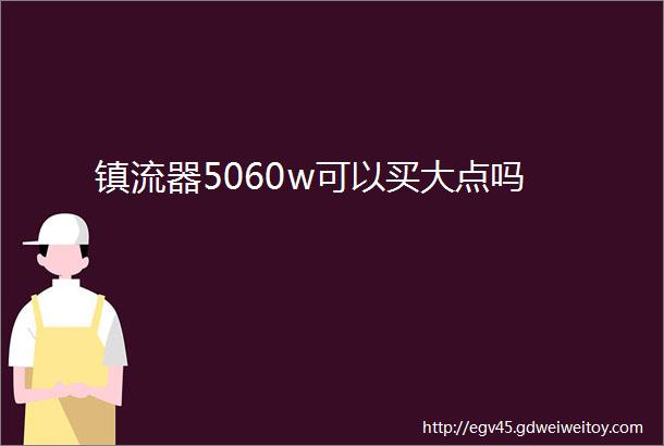 镇流器5060w可以买大点吗