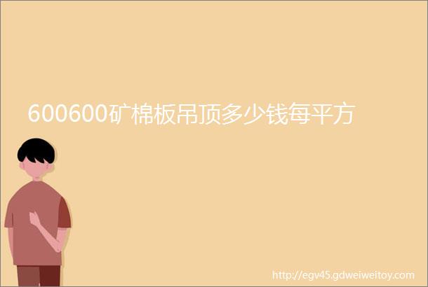 600600矿棉板吊顶多少钱每平方