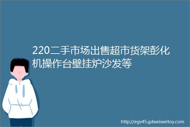 220二手市场出售超市货架彭化机操作台壁挂炉沙发等