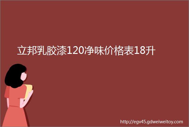 立邦乳胶漆120净味价格表18升