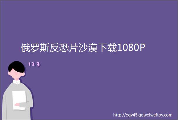 俄罗斯反恐片沙漠下载1080P