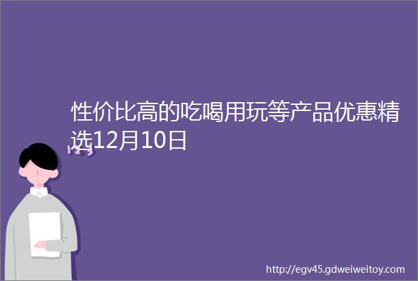 性价比高的吃喝用玩等产品优惠精选12月10日