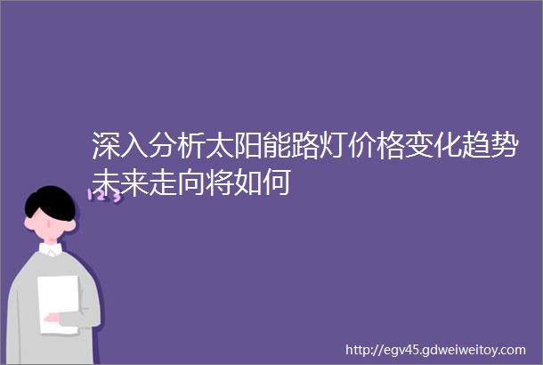 深入分析太阳能路灯价格变化趋势未来走向将如何