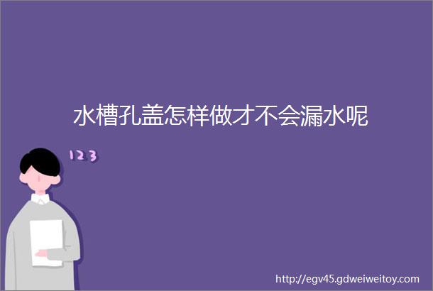 水槽孔盖怎样做才不会漏水呢