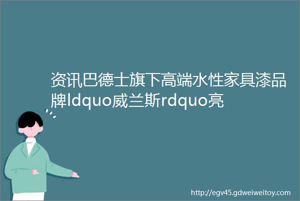 资讯巴德士旗下高端水性家具漆品牌ldquo威兰斯rdquo亮相这个展会吸引众多大家具厂商关注